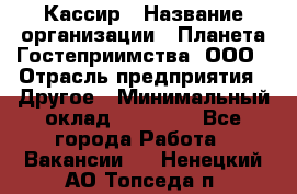 Кассир › Название организации ­ Планета Гостеприимства, ООО › Отрасль предприятия ­ Другое › Минимальный оклад ­ 28 000 - Все города Работа » Вакансии   . Ненецкий АО,Топседа п.